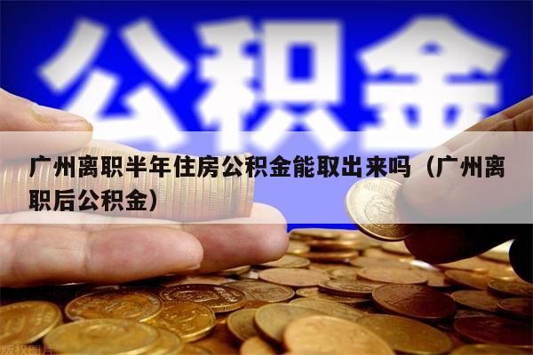 绵阳离职半年住房公积金能取出来吗（绵阳离职后公积金）