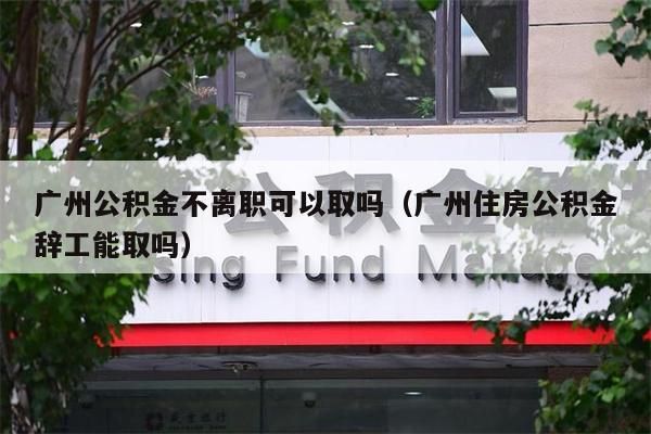 绵阳公积金不离职可以取吗（绵阳住房公积金辞工能取吗）