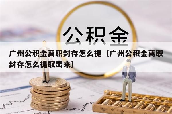 绵阳公积金离职封存怎么提（绵阳公积金离职封存怎么提取出来）